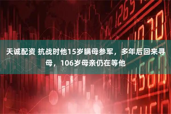 天诚配资 抗战时他15岁瞒母参军，多年后回来寻母，106岁母亲仍在等他
