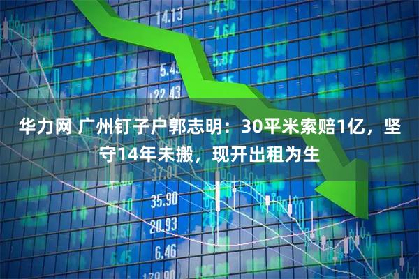 华力网 广州钉子户郭志明：30平米索赔1亿，坚守14年未搬，现开出租为生