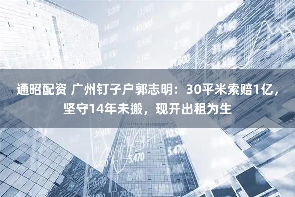 通昭配资 广州钉子户郭志明：30平米索赔1亿，坚守14年未搬，现开出租为生