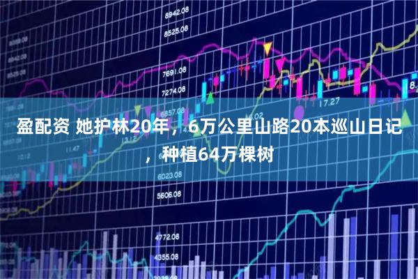 盈配资 她护林20年，6万公里山路20本巡山日记，种植64万棵树