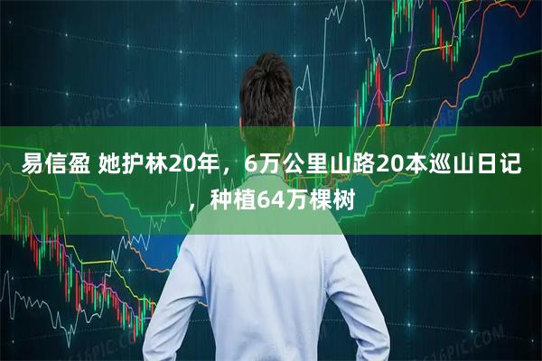 易信盈 她护林20年，6万公里山路20本巡山日记，种植64万棵树