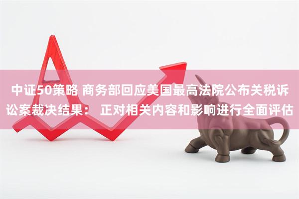 中证50策略 商务部回应美国最高法院公布关税诉讼案裁决结果： 正对相关内容和影响进行全面评估