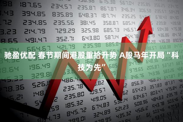 驰盈优配 春节期间港股重拾升势 A股马年开局“科技为先”
