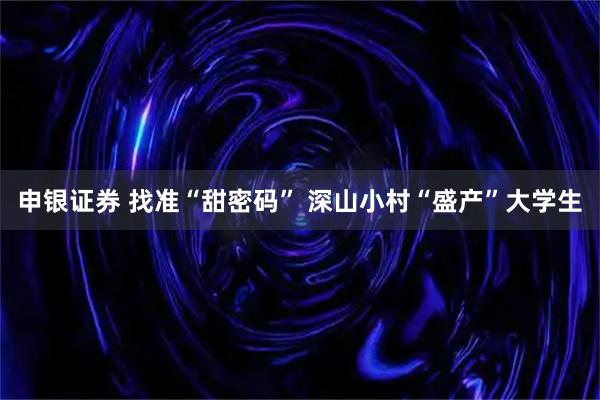 申银证券 找准“甜密码” 深山小村“盛产”大学生