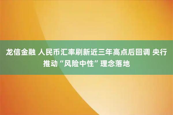 龙信金融 人民币汇率刷新近三年高点后回调 央行推动“风险中性”理念落地