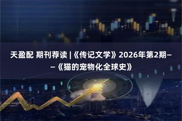 天盈配 期刊荐读 |《传记文学》2026年第2期——《猫的宠物化全球史》