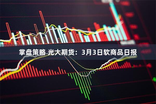 掌盘策略 光大期货：3月3日软商品日报