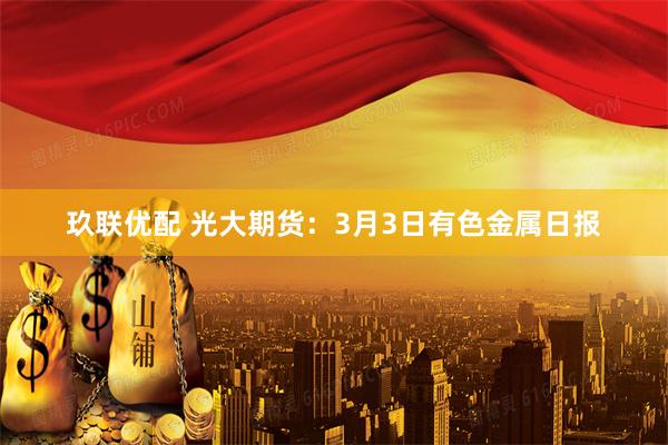 玖联优配 光大期货：3月3日有色金属日报