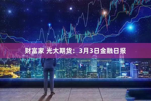 财富家 光大期货：3月3日金融日报