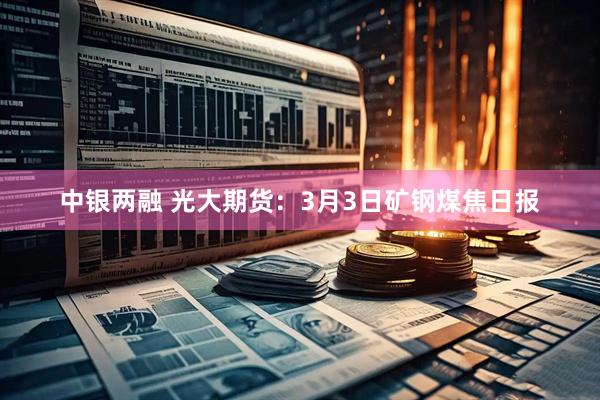 中银两融 光大期货：3月3日矿钢煤焦日报