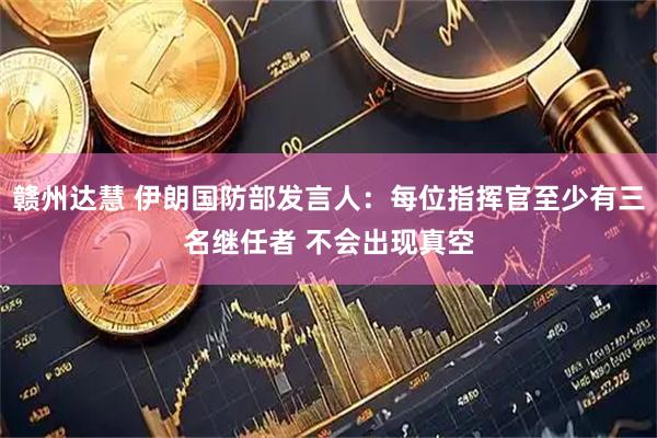 赣州达慧 伊朗国防部发言人：每位指挥官至少有三名继任者 不会出现真空