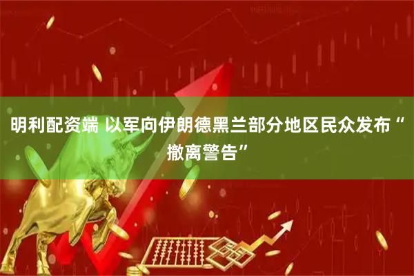 明利配资端 以军向伊朗德黑兰部分地区民众发布“撤离警告”