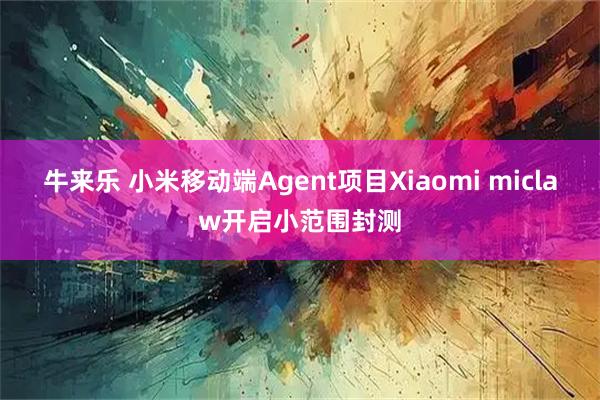 牛来乐 小米移动端Agent项目Xiaomi miclaw开启小范围封测