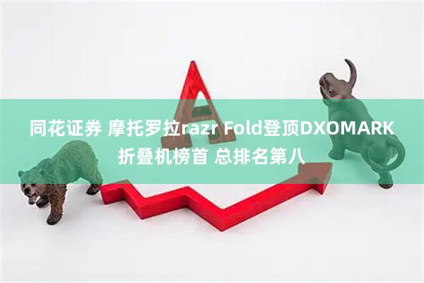 同花证券 摩托罗拉razr Fold登顶DXOMARK折叠机榜首 总排名第八