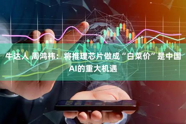 牛达人 周鸿祎：将推理芯片做成“白菜价”是中国AI的重大机遇