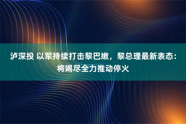 泸深投 以军持续打击黎巴嫩，黎总理最新表态：将竭尽全力推动停火
