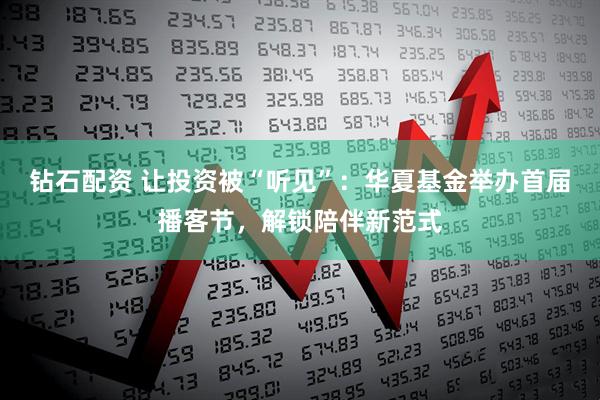 钻石配资 让投资被“听见”：华夏基金举办首届播客节，解锁陪伴新范式
