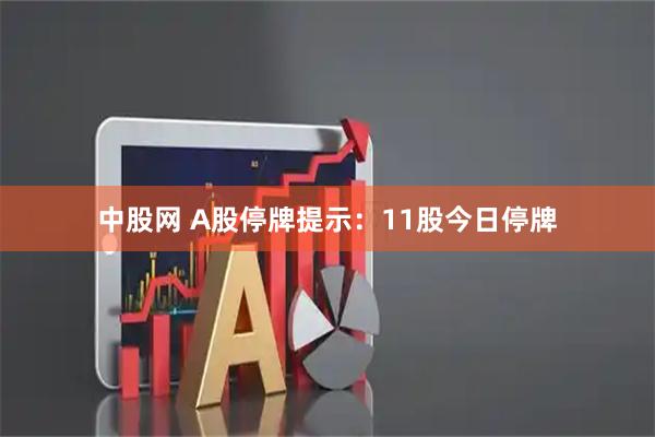 中股网 A股停牌提示:11股今日停牌