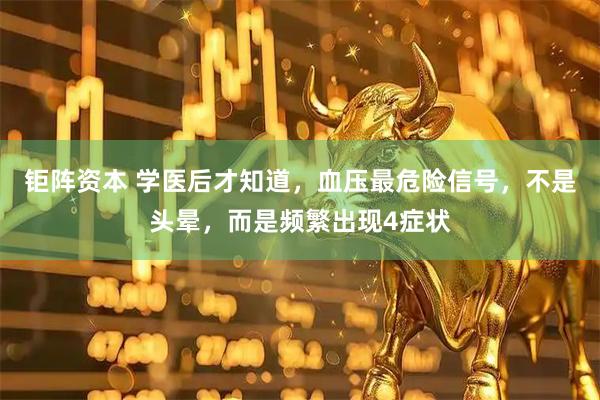 钜阵资本 学医后才知道，血压最危险信号，不是头晕，而是频繁出现4症状