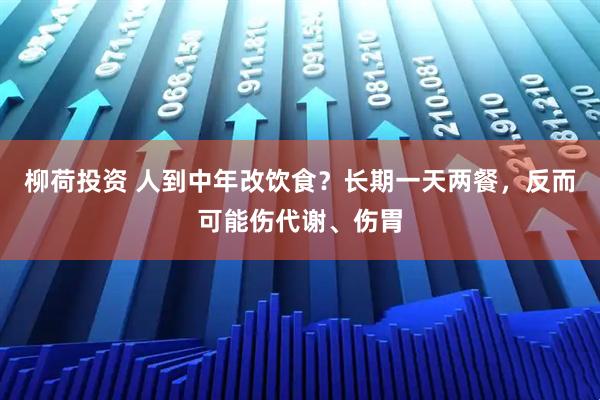 柳荷投资 人到中年改饮食？长期一天两餐，反而可能伤代谢、伤胃