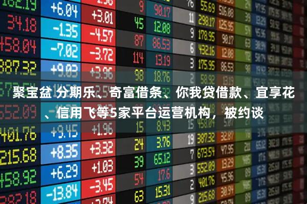 聚宝盆 分期乐、奇富借条、你我贷借款、宜享花、信用飞等5家平台运营机构，被约谈