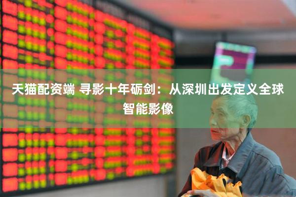 天猫配资端 寻影十年砺剑：从深圳出发定义全球智能影像