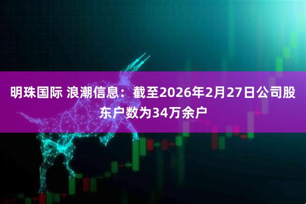 明珠国际 浪潮信息：截至2026年2月27日公司股东户数为34万余户
