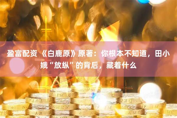 盈富配资 《白鹿原》原著：你根本不知道，田小娥“放纵”的背后，藏着什么