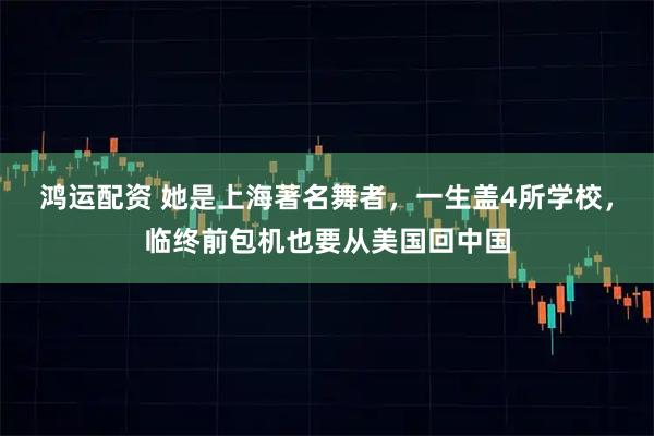 鸿运配资 她是上海著名舞者，一生盖4所学校，临终前包机也要从美国回中国