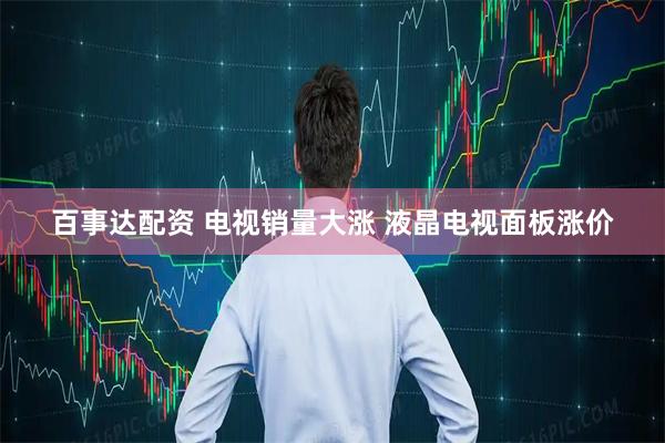 百事达配资 电视销量大涨 液晶电视面板涨价