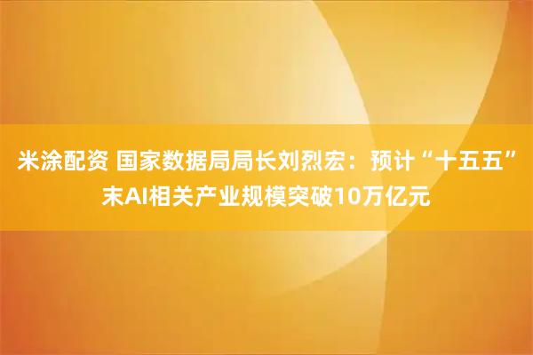 米涂配资 国家数据局局长刘烈宏：预计“十五五”末AI相关产业规模突破10万亿元