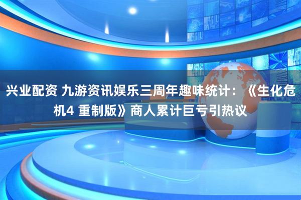 兴业配资 九游资讯娱乐三周年趣味统计：《生化危机4 重制版》商人累计巨亏引热议
