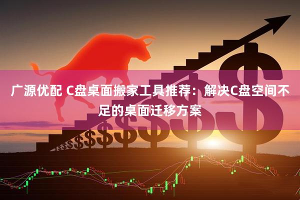 广源优配 C盘桌面搬家工具推荐：解决C盘空间不足的桌面迁移方案