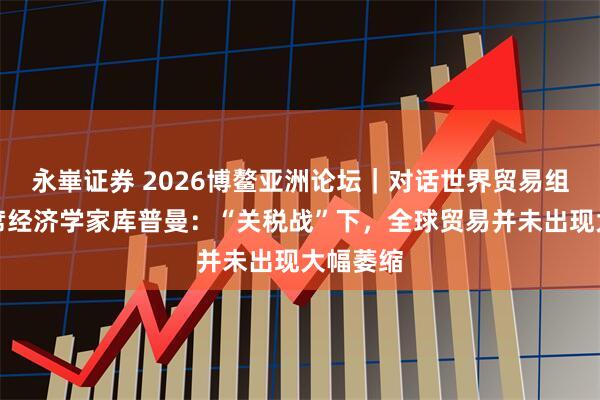 永崋证券 2026博鳌亚洲论坛|对话世界贸易组织原首席经济学家库普曼:“关税战”下,全球贸易并未出现大幅萎缩