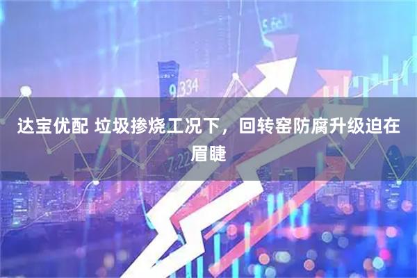 达宝优配 垃圾掺烧工况下,回转窑防腐升级迫在眉睫