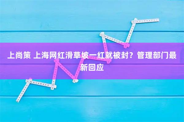上尚策 上海网红滑草坡一红就被封?管理部门最新回应