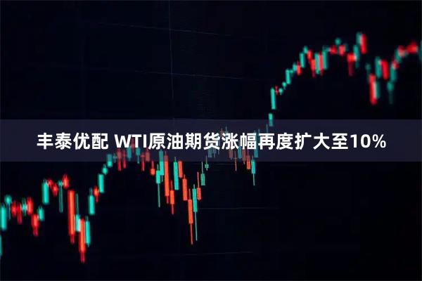 丰泰优配 WTI原油期货涨幅再度扩大至10%