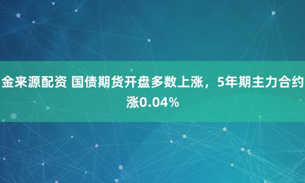 金来源配资 国债期货开盘多数上涨，5年期主力合约涨0.04%