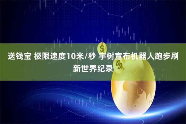 送钱宝 极限速度10米/秒 宇树宣布机器人跑步刷新世界纪录