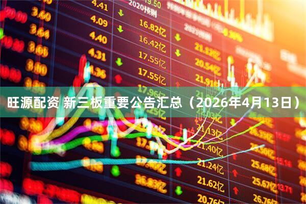 旺源配资 新三板重要公告汇总（2026年4月13日）