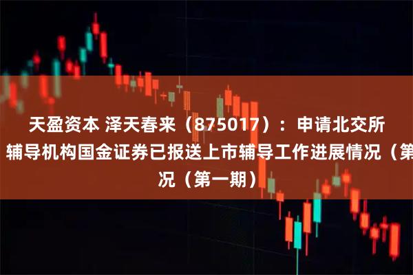 天盈资本 泽天春来（875017）：申请北交所上市，辅导机构国金证券已报送上市辅导工作进展情况（第一期）