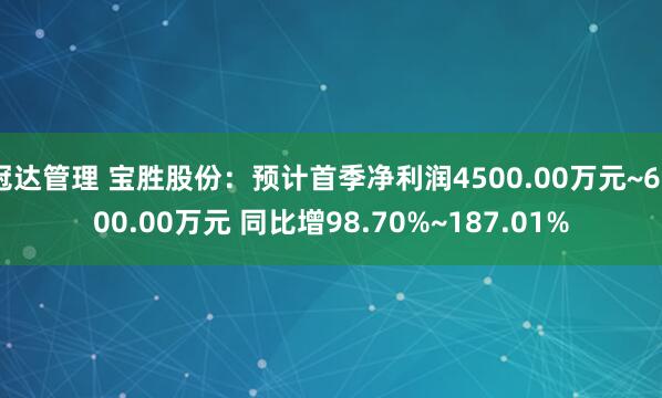 冠达管理 宝胜股份：预计首季净利润4500.00万元~6500.00万元 同比增98.70%~187.01%