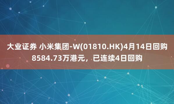 大业证券 小米集团-W(01810.HK)4月14日回购8584.73万港元，已连续4日回购
