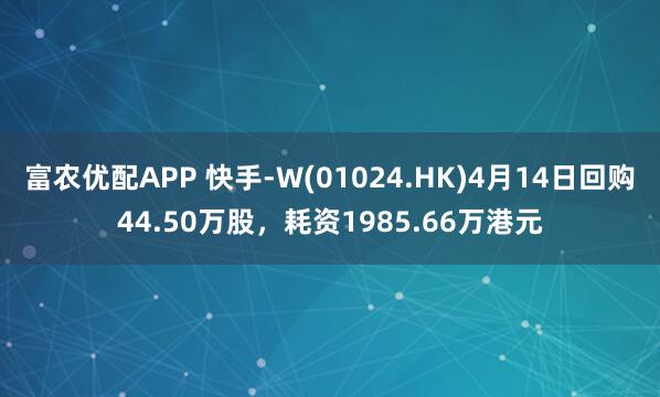 富农优配APP 快手-W(01024.HK)4月14日回购44.50万股，耗资1985.66万港元