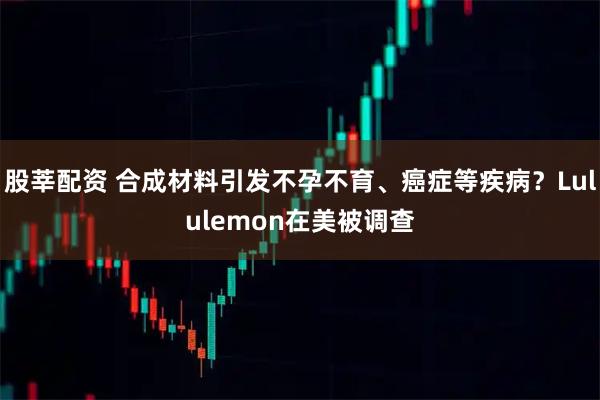 股莘配资 合成材料引发不孕不育、癌症等疾病？Lululemon在美被调查