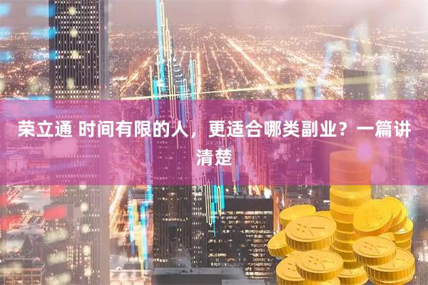 荣立通 时间有限的人，更适合哪类副业？一篇讲清楚