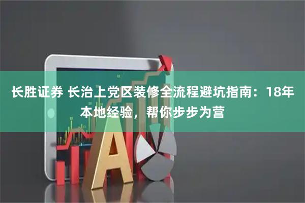长胜证券 长治上党区装修全流程避坑指南：18年本地经验，帮你步步为营