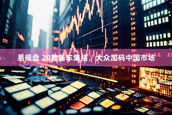 易操盘 20款新车集结，大众加码中国市场