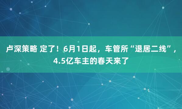 卢深策略 定了！6月1日起，车管所“退居二线”，4.5亿车主的春天来了