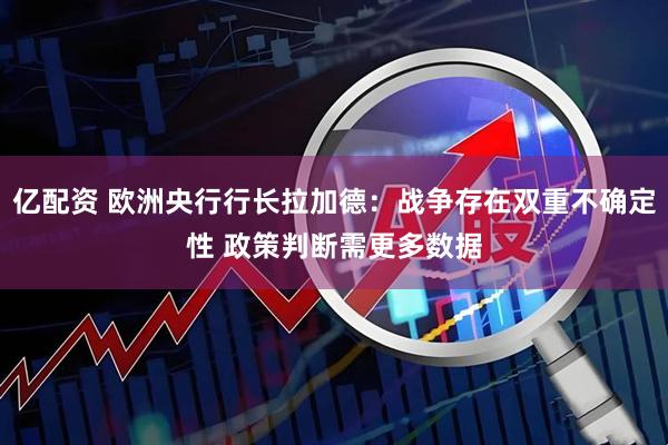 亿配资 欧洲央行行长拉加德：战争存在双重不确定性 政策判断需更多数据